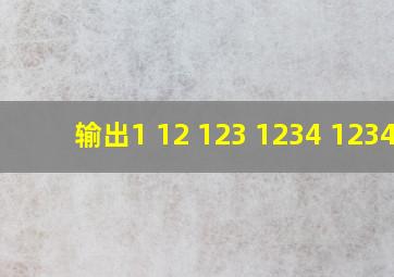 输出1 12 123 1234 12345